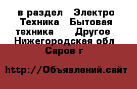  в раздел : Электро-Техника » Бытовая техника »  » Другое . Нижегородская обл.,Саров г.